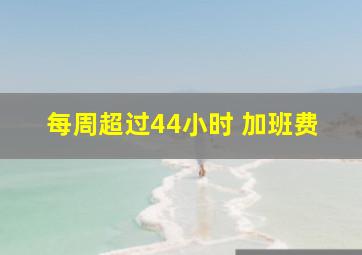 每周超过44小时 加班费